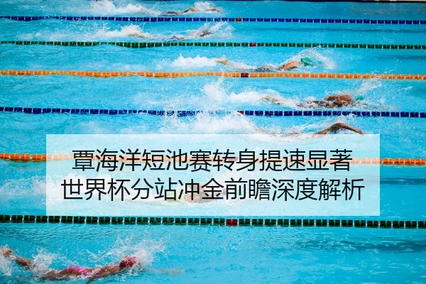 覃海洋短池赛转身提速显著 世界杯分站冲金前瞻深度解析