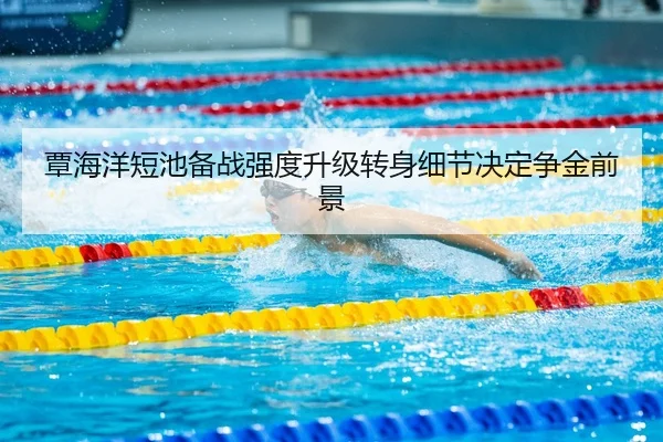 覃海洋短池备战强度升级转身细节决定争金前景
