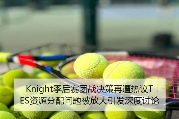 Knight季后赛团战决策再遭热议TES资源分配问题被放大引发深度讨论