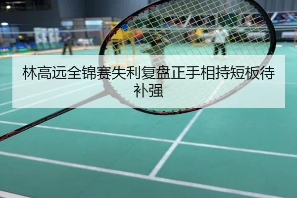 林高远全锦赛失利复盘正手相持短板待补强