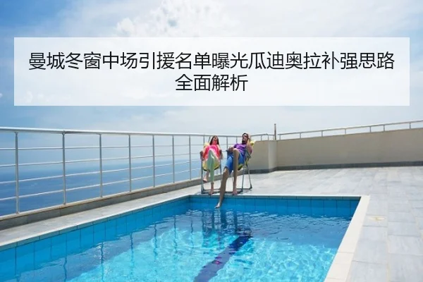 曼城冬窗中场引援名单曝光瓜迪奥拉补强思路全面解析