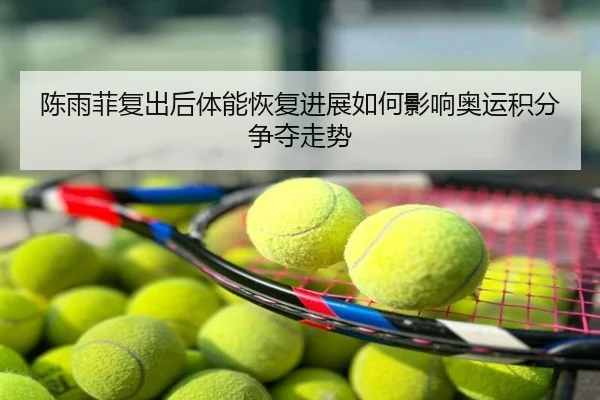 陈雨菲复出后体能恢复进展如何影响奥运积分争夺走势