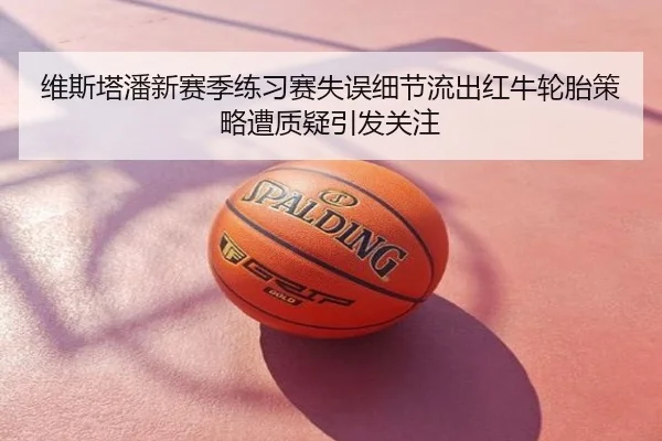 维斯塔潘新赛季练习赛失误细节流出红牛轮胎策略遭质疑引发关注